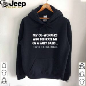 my co workers who tolerate me on a daily basis theyre the real heroes hoodie, sweater, longsleeve, shirt v-neck, t-shirt