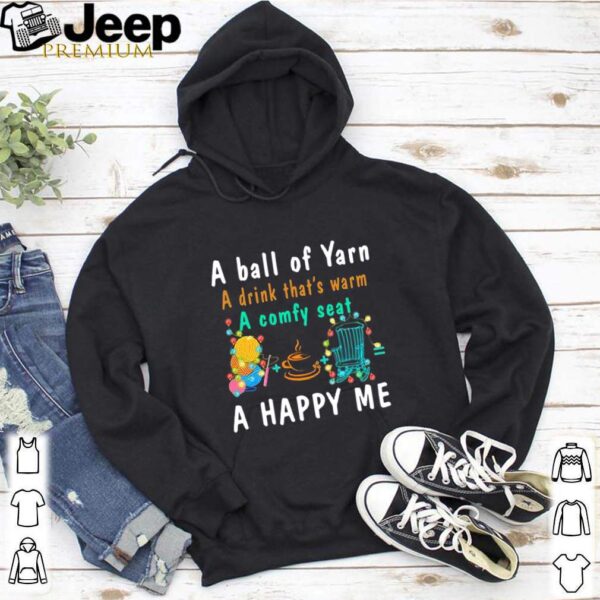 A Ball Of Yarn A Drink That’s Warm A Comfy Seat A Happy Me hoodie, sweater, longsleeve, shirt v-neck, t-shirt