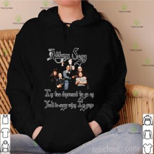 Addams Song I’m too depressed to go on you’ll be sorry when I’m gone shirt