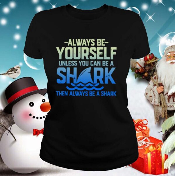 Always Be Yourself Unless You Can Be A Shark Then Alway Be A Shark shirt