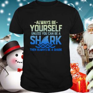 Always Be Yourself Unless You Can Be A Shark Then Alway Be A Shark shirt