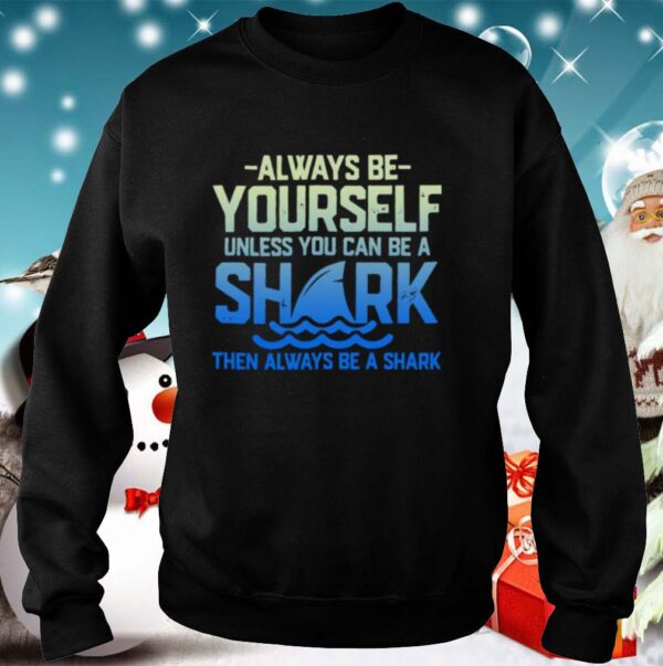 Always Be Yourself Unless You Can Be A Shark Then Alway Be A Shark shirt