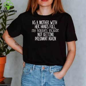 As a mother with her hands full my hobbies include not getting pregnant again shirt