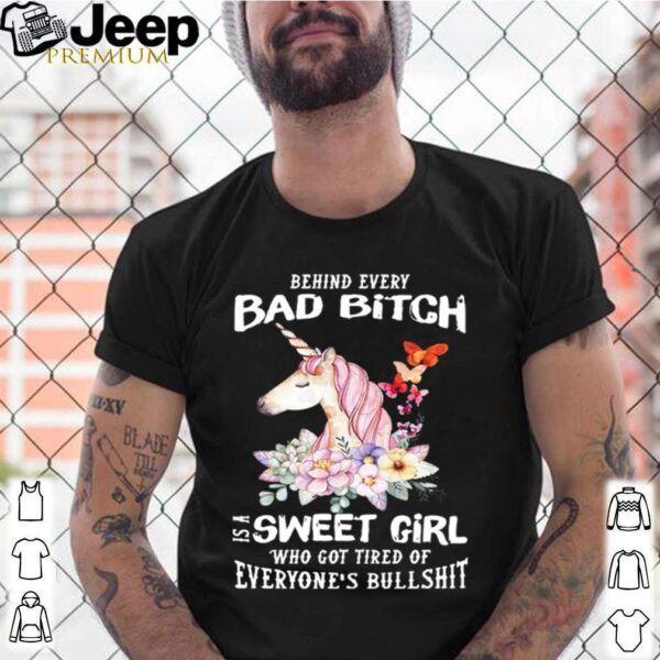 Behind Every Bad Bitch Is A Sweet Girl Who Got Tired Of Everyone’s Bullshit hoodie, sweater, longsleeve, shirt v-neck, t-shirt