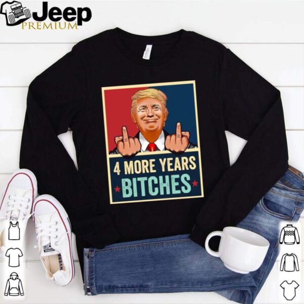 Bitch Four More Years Donald Trump Election hoodie, sweater, longsleeve, shirt v-neck, t-shirt