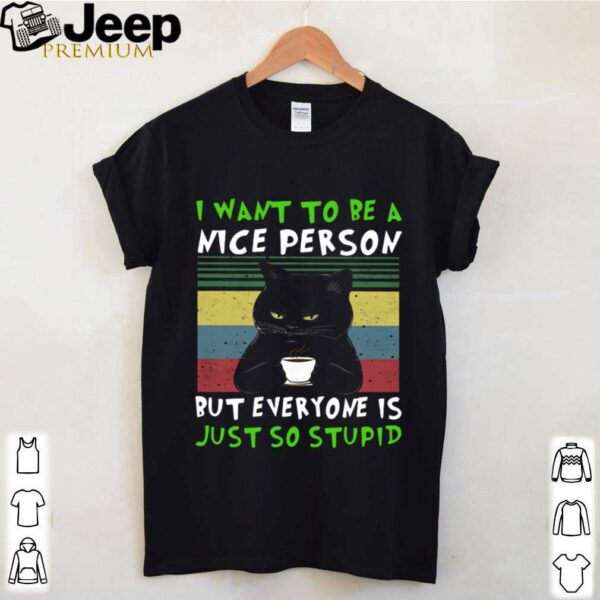 Black Cat I Want To Be A Nice Person But Everyone Is Just So Stupid Vintage hoodie, sweater, longsleeve, shirt v-neck, t-shirt