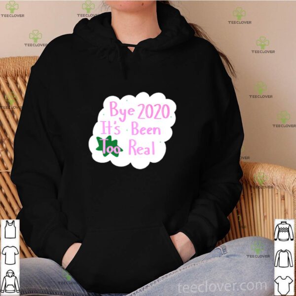 Bye 2020 it’s been too real hoodie, sweater, longsleeve, shirt v-neck, t-shirt