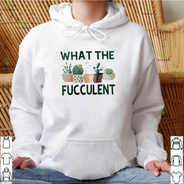 Cactus what the fucculent hoodie, sweater, longsleeve, shirt v-neck, t-shirt