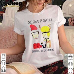 Christmas is coming Uhuhuhuh you said coming shirt