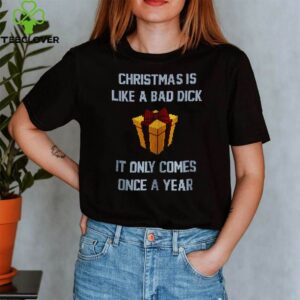 Christmas is like a bad dick it only comes once a year shirt