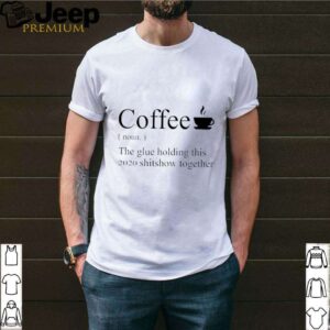 Coffee definition noun the glue holding this 2020 shitshow together shirt