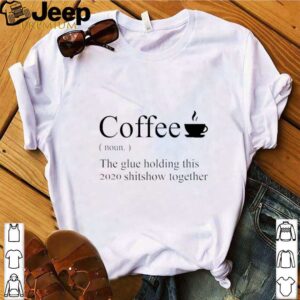 Coffee definition noun the glue holding this 2020 shitshow together shirt