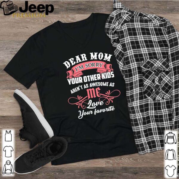 Dear Mom I’m sorry your other kids aren’t as awesome as me hoodie, sweater, longsleeve, shirt v-neck, t-shirt