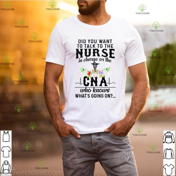 Did you want to talk to the nurse in charge of the CNA who knows what’s going on hoodie, sweater, longsleeve, shirt v-neck, t-shirt