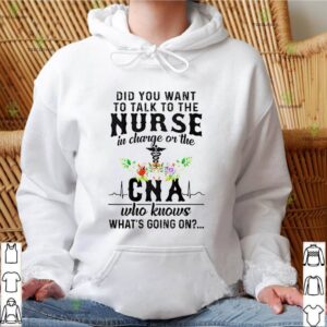 Did you want to talk to the nurse in charge of the CNA who knows what’s going on shirt