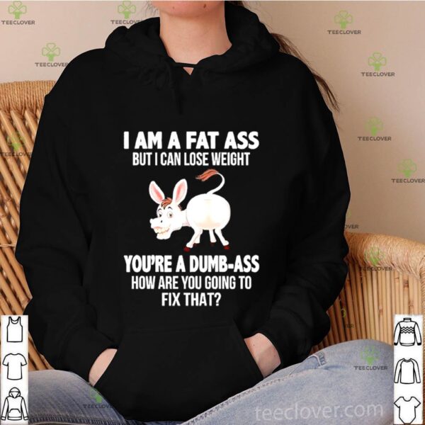 Donkey I Am A Fat Ass But I Can Lose Weight You’re A Dumbass How Are You Going To Fix That hoodie, sweater, longsleeve, shirt v-neck, t-shirt