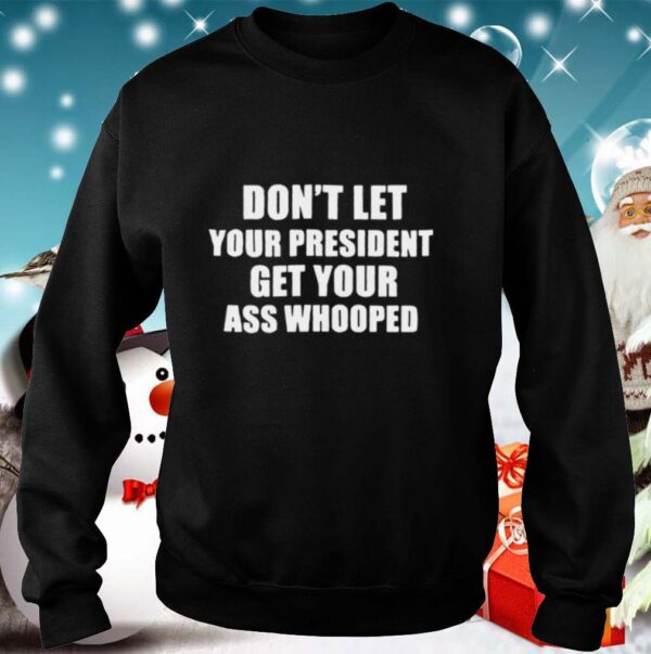 Dont Lets Your President Get Your Ass Whooped hoodie, sweater, longsleeve, shirt v-neck, t-shirt