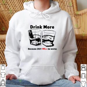 Drink more because 2021 will be worse hoodie, sweater, longsleeve, shirt v-neck, t-shirt