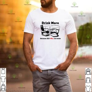 Drink more because 2021 will be worse shirt