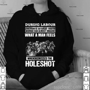 During Labour What A Man Feels When He Misses The Holeshot shirt