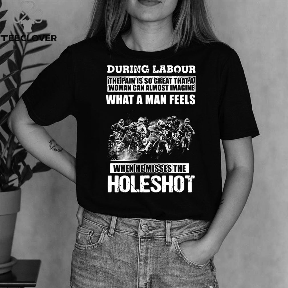 During Labour What A Man Feels When He Misses The Holeshot shirt 4 During Labour What A Man Feels When He Misses The Holeshot shirt