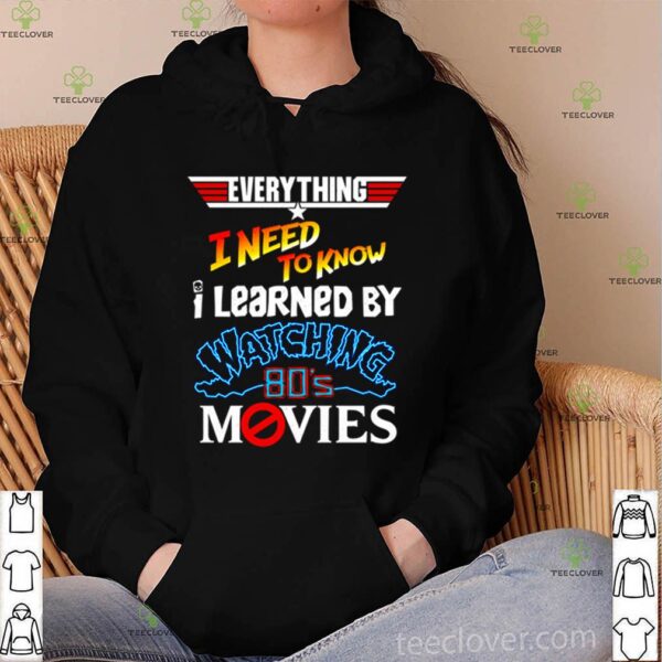 Everything I need to know I learned by watching 80’s movies hoodie, sweater, longsleeve, shirt v-neck, t-shirt