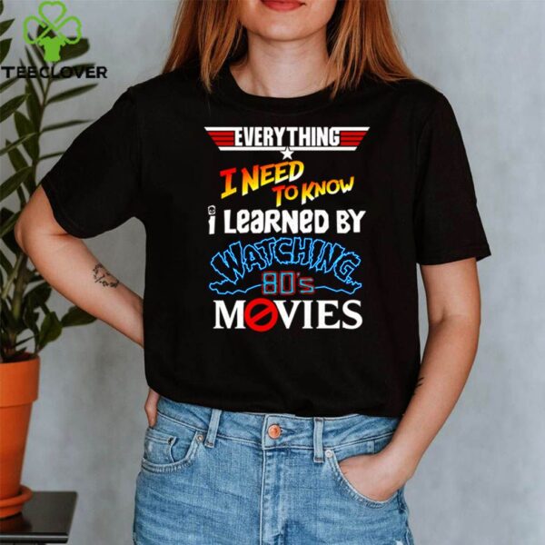 Everything I need to know I learned by watching 80’s movies hoodie, sweater, longsleeve, shirt v-neck, t-shirt