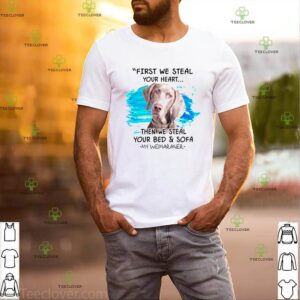 First we steal your heart then we steal your bed and sofa my Weimaraner shirt