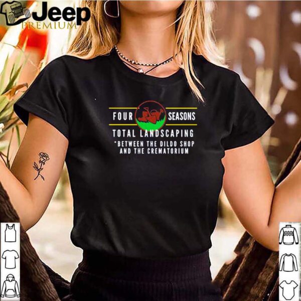 Four Seasons Total Landscaping between the dildo shop and the crematorium hoodie, sweater, longsleeve, shirt v-neck, t-shirt