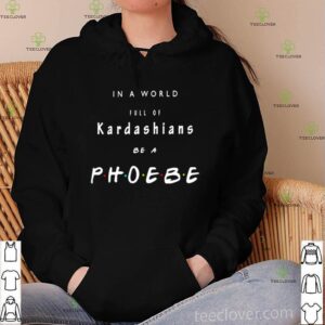 Friends in a world full of Kardashians be a phoebe shirt