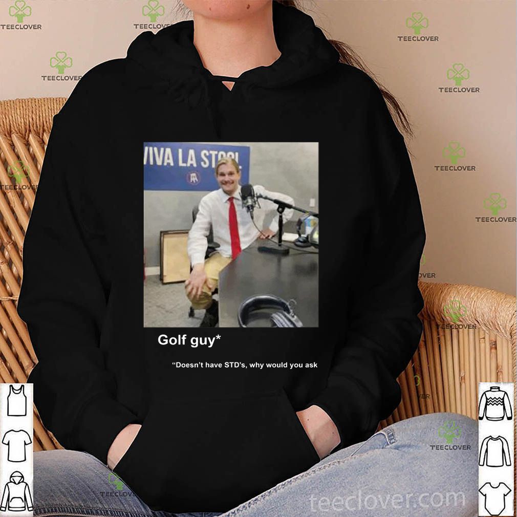 Golf guy doesn’t have stds why would you ask hoodie, sweater, longsleeve, shirt v-neck, t-shirt