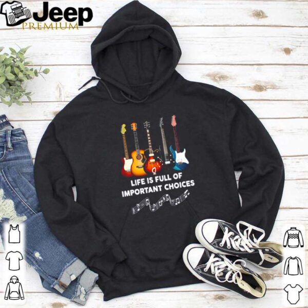 Guitars life is full of important choices hoodie, sweater, longsleeve, shirt v-neck, t-shirt