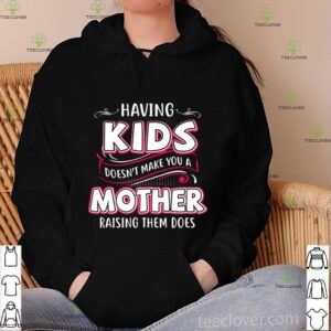 Having Kids Doesn’t Make You A Mother Raising Them Does hoodie, sweater, longsleeve, shirt v-neck, t-shirt
