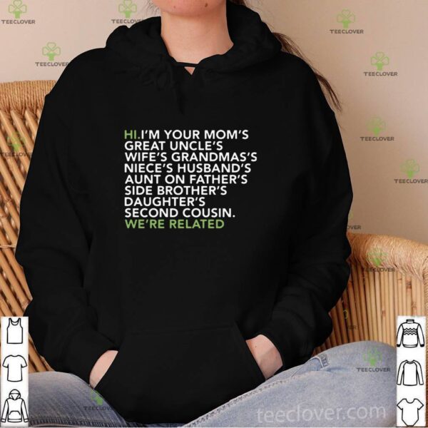Hi I am your moms great uncles wifes grandmas we are related hoodie, sweater, longsleeve, shirt v-neck, t-shirt
