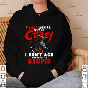 Horse Stop Asking Why I’m Crazy I Don’t Ask Why You’re So Stupid shirt
