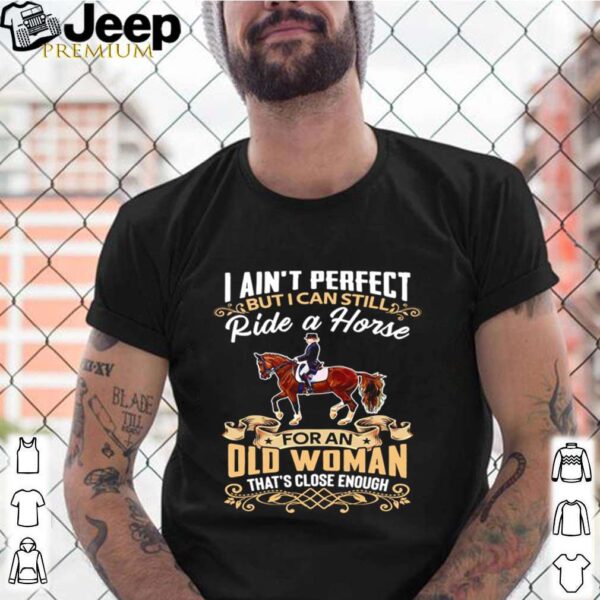 I Ain’t Perfect But I Can Still Ride A Horse For An Old Woman That’s Close Enough shirt