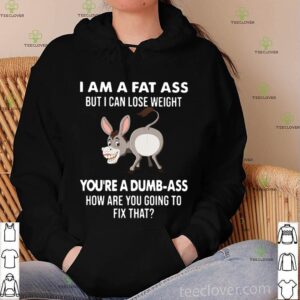 I Am A Fat Ass But I Can Lose Weight Youre A Dumbass How Are You Going To Fix That hoodie, sweater, longsleeve, shirt v-neck, t-shirt