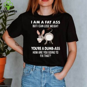 I Am A Fat Ass But I Can Lose Weight Youre A Dumbass How Are You Going To Fix That shirt