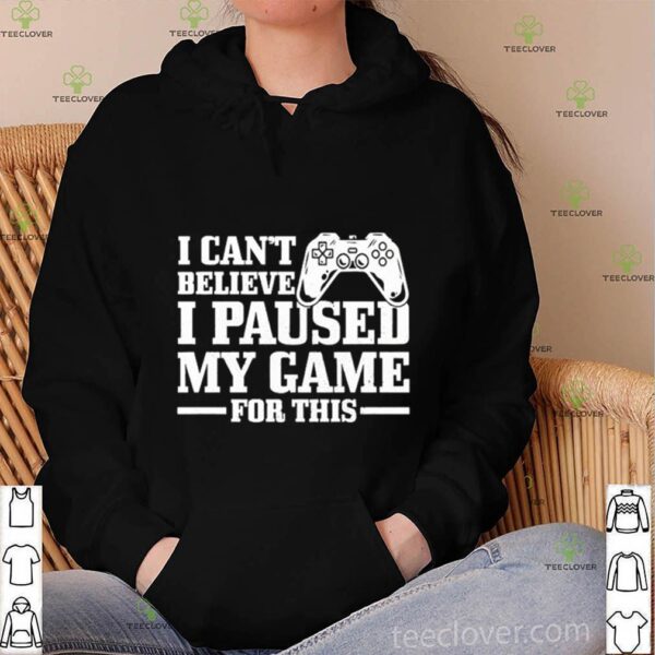 I Can’t Believe I Paused My Game For This Gaming Gamer hoodie, sweater, longsleeve, shirt v-neck, t-shirt
