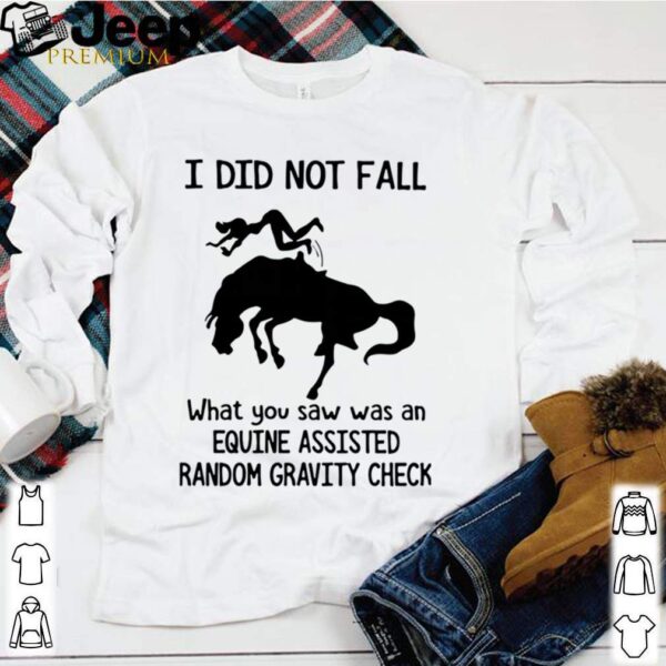 I Did Not Fall What You Saw Was An Equine Assisted Random Gravity Check hoodie, sweater, longsleeve, shirt v-neck, t-shirt