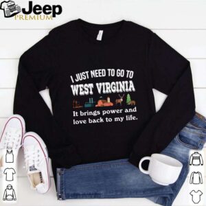 I Just Need To Go To West Virginia It Brings Power And Love Back To My Life shirt