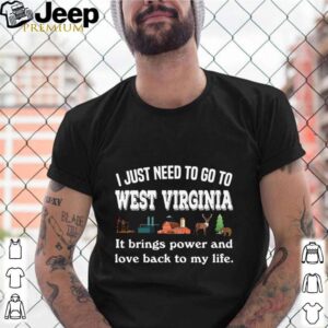 I Just Need To Go To West Virginia It Brings Power And Love Back To My Life shirt