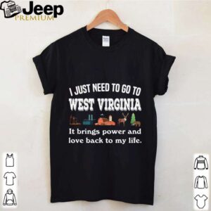 I Just Need To Go To West Virginia It Brings Power And Love Back To My Life hoodie, sweater, longsleeve, shirt v-neck, t-shirt 4