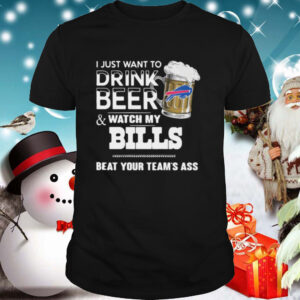 I Just Want To Drink Beer And Watch My Bills Beat Your Teams Ass shirt