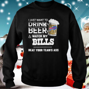 I Just Want To Drink Beer And Watch My Bills Beat Your Teams Ass shirt