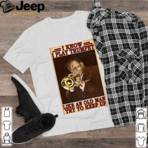 I Know I Play Trumpet Like An Old Man Try To Keep Up shirt