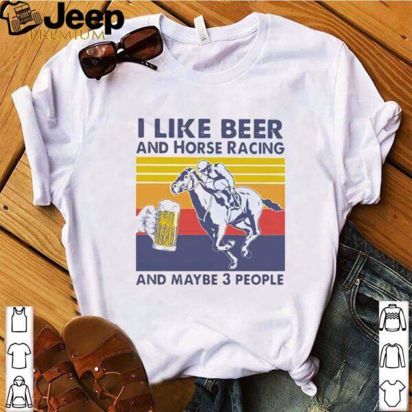 I Like Beer And Horse Racing And Maybe 3 People Vintage hoodie, sweater, longsleeve, shirt v-neck, t-shirt