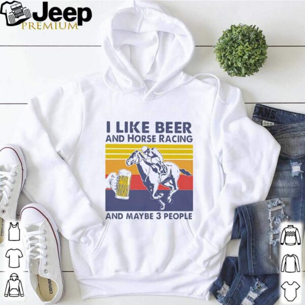 I Like Beer And Horse Racing And Maybe 3 People Vintage hoodie, sweater, longsleeve, shirt v-neck, t-shirt