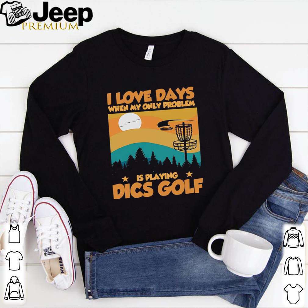I Love Days When My Only Problem Is Playing Dics Golf