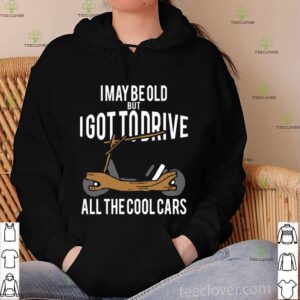 I May Be Old But I Got To Drive All The Cool Cars shirt